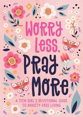 Worry Less, Pray More (Teen Girl): A Teen Girl's Devotional Guide to Anxiety-Free Living - Joanne Simmons