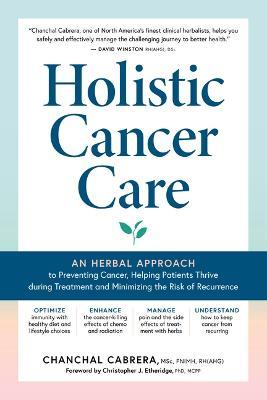 Holistic Cancer Care: An Herbal Approach to Reducing Cancer Risk, Helping Patients Thrive During Treatment, and Minimizing Recurrence - Chanchal Cabrera