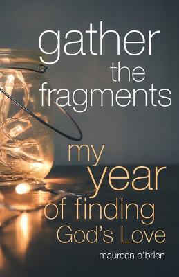 Gather the Fragments: My Year of Finding God's Love - Maureen O'brien