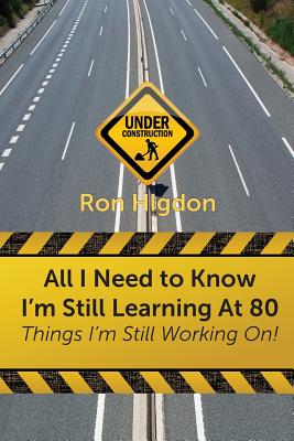 All I Need to Know I'm Still Learning at 80: Things I'm Still Working On - Ronald Higdon