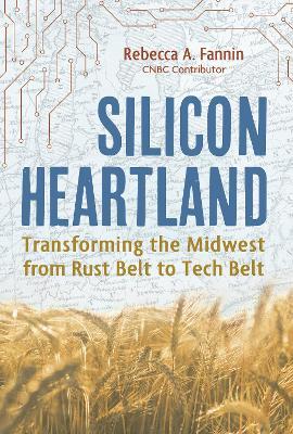 Silicon Heartland: Transforming the Midwest from Rust Belt to Tech Belt - Rebecca A. Fannin