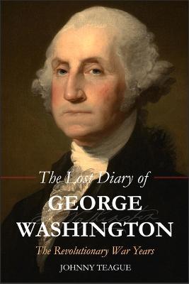 The Lost Diary of George Washington: The Revolutionary War Years - Johhny Teague