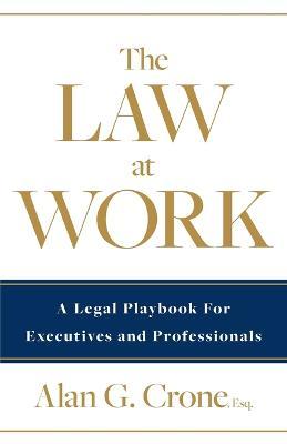 The Law at Work: A Legal Playbook for Executives and Professionals - Alan G. Crone