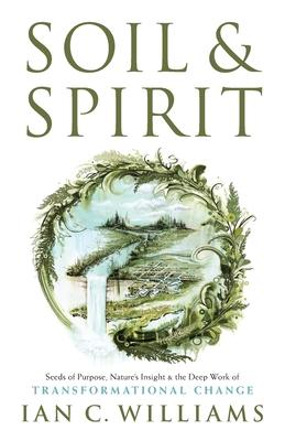Soil & Spirit: Seeds of Purpose, Nature's Insight & the Deep Work of Transformational Change - Ian C. Williams