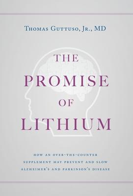 The Promise of Lithium: How an Over-the-Counter Supplement May Prevent and Slow Alzheimer's and Parkinson's Disease - Thomas Guttuso