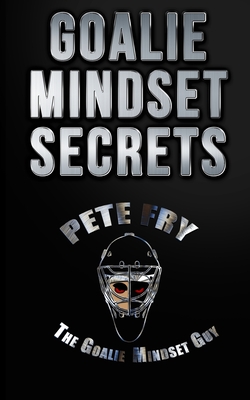 Goalie Mindset Secrets: 7 Must Have Goalie Mindset Secrets You Don't Learn in School! - Pete Fry The Goalie Mindset Guy
