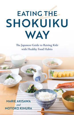 Eating the Shokuiku Way: The Japanese Guide to Raising Kids with Healthy Food Habits - Marie Akisawa