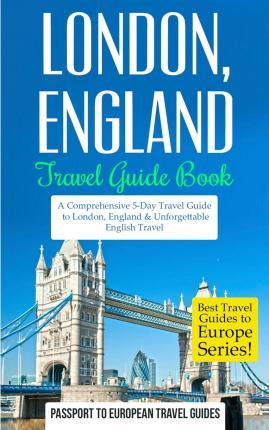 London: London, England: Travel Guide Book-A Comprehensive 5-Day Travel Guide to London, England & Unforgettable English Trave - Passport To European Travel Guides
