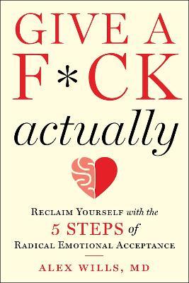 Give a F*ck, Actually: Reclaim Yourself with the 5 Steps of Radical Emotional Acceptance - Alex Wills