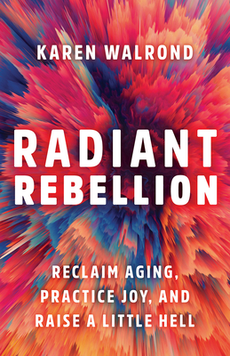 Radiant Rebellion: Reclaim Aging, Practice Joy, and Raise a Little Hell - Karen Walrond