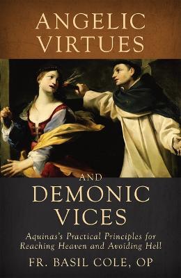 Angelic Virtues and Demonic Vices: Aquinas's Practical Principles for Reaching Heaven and Avoiding Hell - Cole Basil