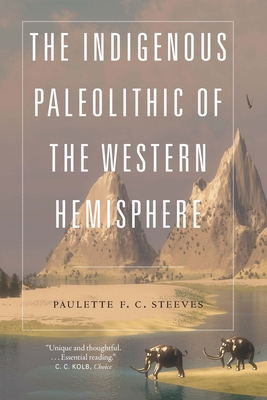 The Indigenous Paleolithic of the Western Hemisphere - Paulette F. C. Steeves