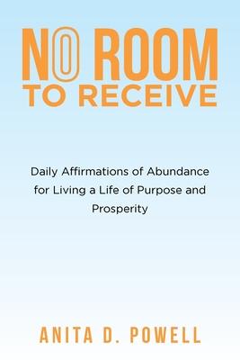 No Room to Receive: Daily Affirmations of Abundance for Living a Life of Purpose and Prosperity - Anita D. Powell