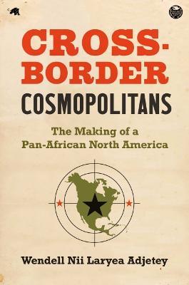 Cross-Border Cosmopolitans: The Making of a Pan-African North America - Wendell Nii Laryea Adjetey