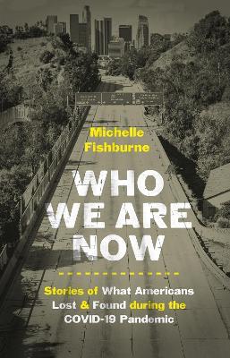 Who We Are Now: Stories of What Americans Lost and Found During the Covid-19 Pandemic - Michelle Fishburne