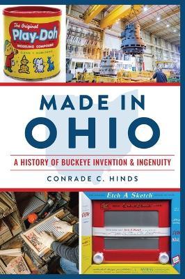 Made in Ohio: A History of Buckeye Invention & Ingenuity - Conrade C. Hinds