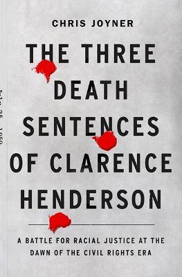The Three Death Sentences of Clarence Henderson: A Battle for Racial Justice at the Dawn of the Civil Rights Era - Chris Joyner