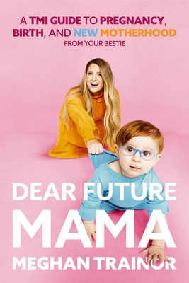 Dear Future Mama: A Tmi Guide to Pregnancy, Birth, and Motherhood from Your Bestie - Meghan Trainor