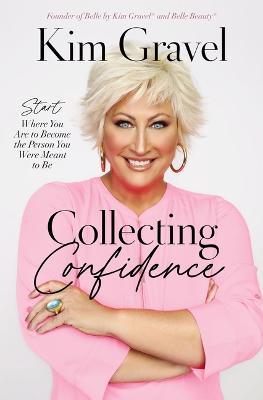 Collecting Confidence: Start Where You Are to Become the Person You Were Meant to Be - Kim Gravel