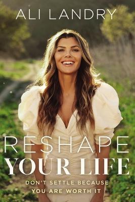 Reshape Your Life: Don't Settle Because You Are Worth It - Ali Landry