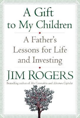 A Gift to My Children: A Father's Lessons for Life and Investing - Jim Rogers