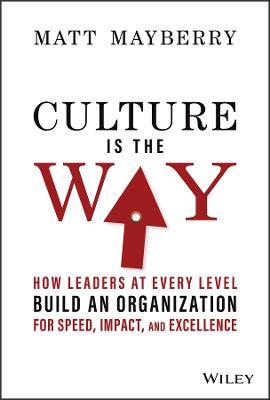Culture Is the Way: How Leaders at Every Level Build an Organization for Speed, Impact, and Excellence - Matt Mayberry