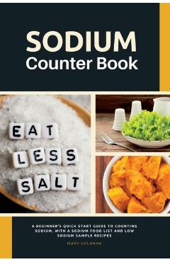 Sodium Counter Book: A Beginner's Quick Start Guide to Counting Sodium, With a Sodium Food List and Low Sodium Sample Recipes - Mary Golanna