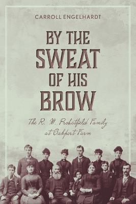 By the Sweat of His Brow: The R. M. Probstfield Family at Oakport Farm - Carroll Engelhardt