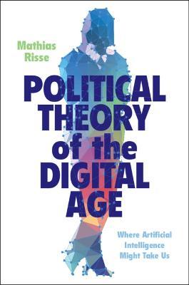 Political Theory of the Digital Age: Where Artificial Intelligence Might Take Us - Mathias Risse