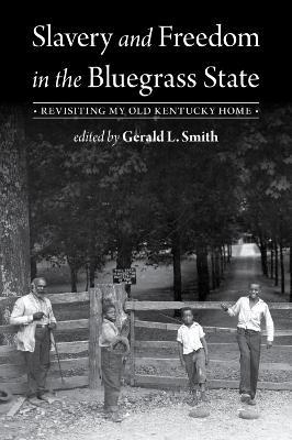 Slavery and Freedom in the Bluegrass State: Revisiting My Old Kentucky Home - Gerald L. Smith
