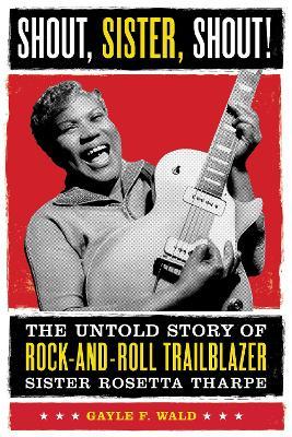 Shout, Sister, Shout!: The Untold Story of Rock-And-Roll Trailblazer Sister Rosetta Tharpe - Gayle F. Wald