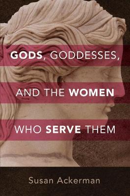 Gods, Goddesses, and the Women Who Serve Them - Susan Ackerman