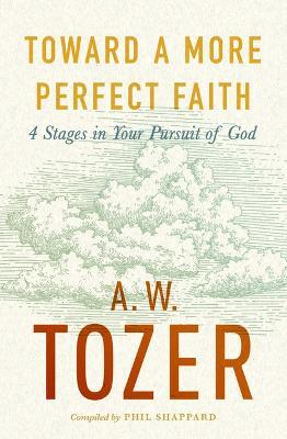Toward a More Perfect Faith: 4 Stages in Your Pursuit of God - A. W. Tozer