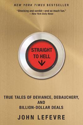 Straight to Hell: True Tales of Deviance, Debauchery, and Billion-Dollar Deals - John Lefevre