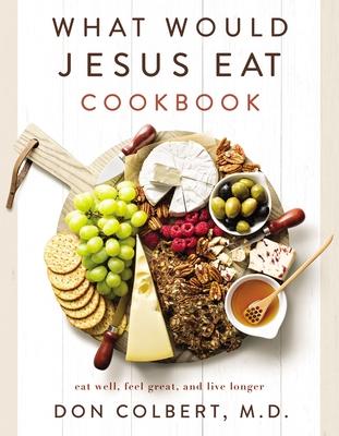 What Would Jesus Eat Cookbook: Eat Well, Feel Great, and Live Longer - Don Colbert