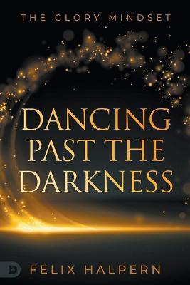 Dancing Past the Darkness: The Glory Mindset - Felix Halpern
