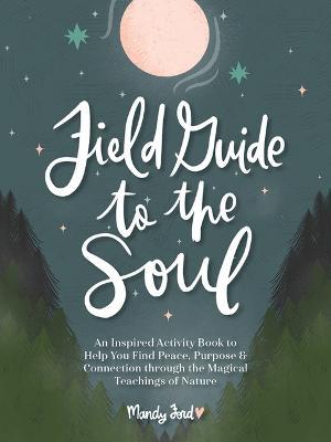Field Guide to the Soul: An Inspired Activity Book to Help You Find Peace, Purpose & Connection Through the Magical Teachings of Nature - Mandy Ford