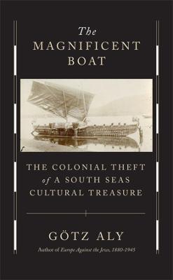 The Magnificent Boat: The Colonial Theft of a South Seas Cultural Treasure - Götz Aly