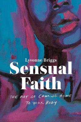 Sensual Faith: The Art of Coming Home to Your Body - Lyvonne Briggs