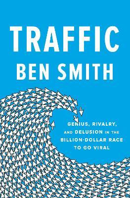 Traffic: Genius, Rivalry, and Delusion in the Billion-Dollar Race to Go Viral - Ben Smith
