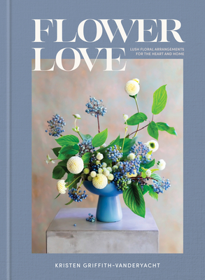 Flower Love: Lush Floral Arrangements for the Heart and Home - Kristen Griffith-vanderyacht