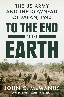 To the End of the Earth: The US Army and the Downfall of Japan, 1945 - John C. Mcmanus