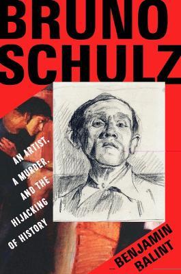 Bruno Schulz: An Artist, a Murder, and the Hijacking of History - Benjamin Balint