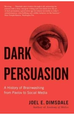 Dark Persuasion: A History of Brainwashing from Pavlov to Social Media - Joel E. Dimsdale