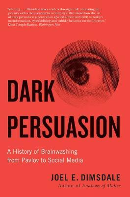Dark Persuasion: A History of Brainwashing from Pavlov to Social Media - Joel E. Dimsdale