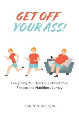 Get Off Your Ass!: Everything You Need to Kickstart Your Fitness and Nutrition Journey - Darren Bersuk