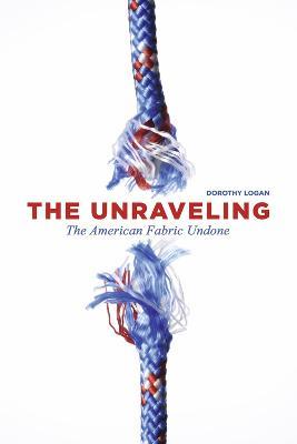 The Unraveling: The American Fabric Undone - Dorothy Logan