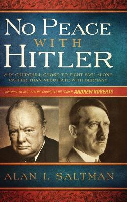 No Peace with Hitler: Why Churchill Chose to Fight WWII Alone Rather than Negotiate with Germany - Alan I. Saltman