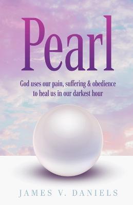 Pearl: God Uses Our Pain, Suffering, and Obedience to Heal Us in Our Darkest Hour - James V. Daniels