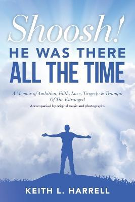 Shoosh! He Was There All the Time: A Memoir of Ambition, Faith, Love, Tragedy & Triumph Of The Estranged - Keith L. Harrell